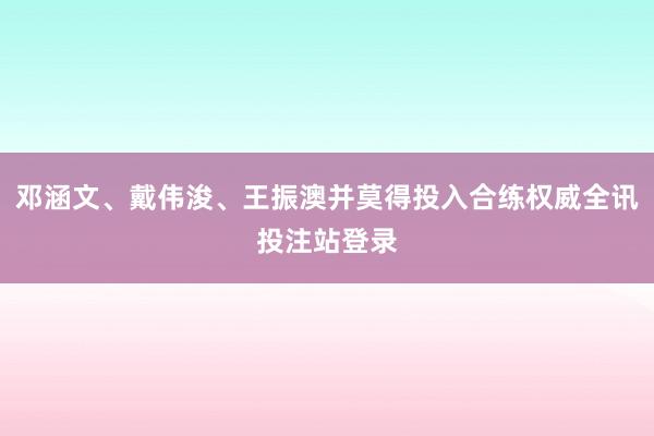 邓涵文、戴伟浚、王振澳并莫得投入合练权威全讯投注站登录