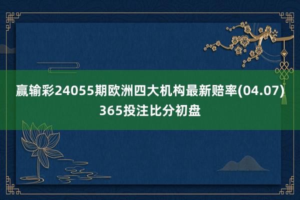 赢输彩24055期欧洲四大机构最新赔率(04.07)365投注比分初盘