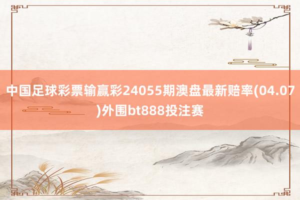 中国足球彩票输赢彩24055期澳盘最新赔率(04.07)外围bt888投注赛