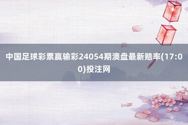 中国足球彩票赢输彩24054期澳盘最新赔率(17:00)投注网