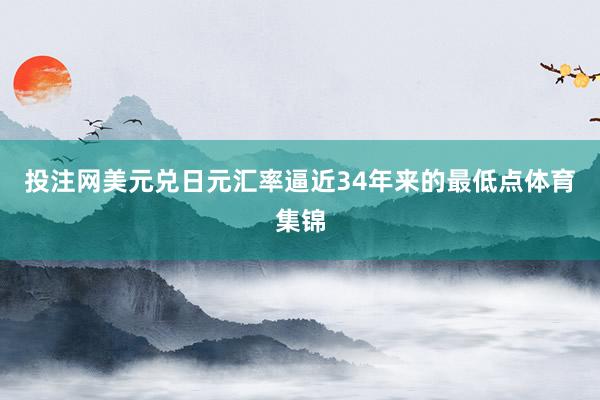 投注网美元兑日元汇率逼近34年来的最低点体育集锦