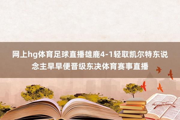 网上hg体育足球直播　　雄鹿4-1轻取凯尔特东说念主早早便晋级东决体育赛事直播