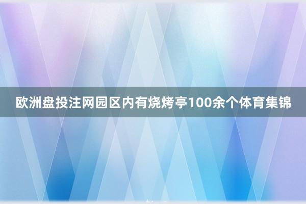 欧洲盘投注网园区内有烧烤亭100余个体育集锦