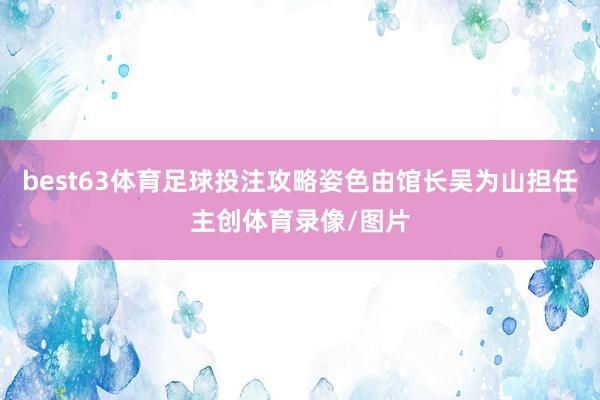 best63体育足球投注攻略姿色由馆长吴为山担任主创体育录像/图片