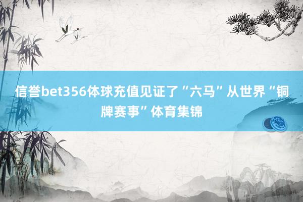 信誉bet356体球充值见证了“六马”从世界“铜牌赛事”体育集锦