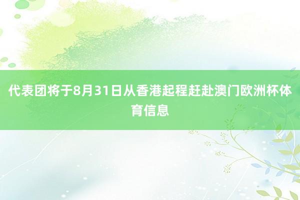 代表团将于8月31日从香港起程赶赴澳门欧洲杯体育信息