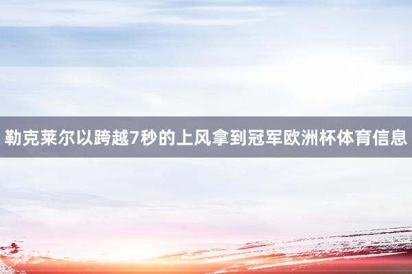 勒克莱尔以跨越7秒的上风拿到冠军欧洲杯体育信息