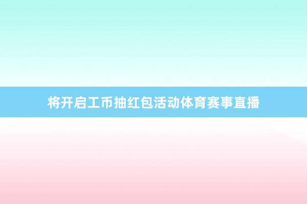 将开启工币抽红包活动体育赛事直播