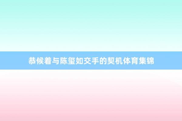 恭候着与陈玺如交手的契机体育集锦