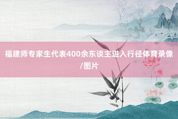 福建师专家生代表400余东谈主进入行径体育录像/图片