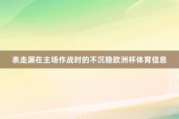 表走漏在主场作战时的不沉稳欧洲杯体育信息