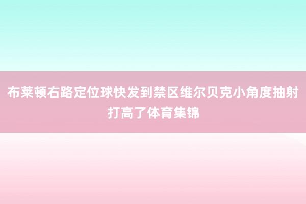 布莱顿右路定位球快发到禁区维尔贝克小角度抽射打高了体育集锦