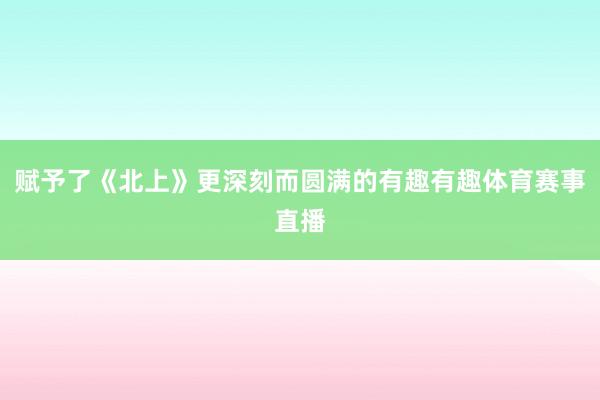 赋予了《北上》更深刻而圆满的有趣有趣体育赛事直播