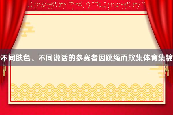 不同肤色、不同说话的参赛者因跳绳而蚁集体育集锦