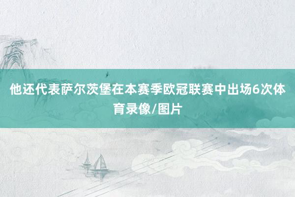 他还代表萨尔茨堡在本赛季欧冠联赛中出场6次体育录像/图片