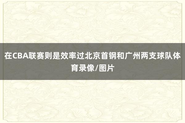 在CBA联赛则是效率过北京首钢和广州两支球队体育录像/图片