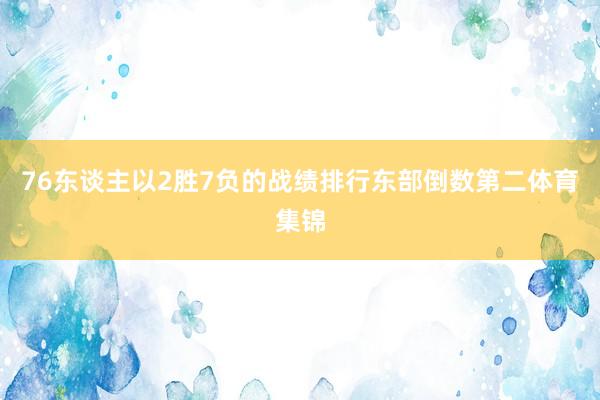 76东谈主以2胜7负的战绩排行东部倒数第二体育集锦