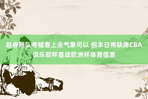 赵睿随队考稽查上去气象可以 但本日将缺席CBA俱乐部杯首战欧洲杯体育信息