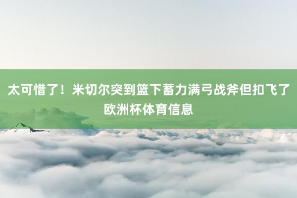 太可惜了！米切尔突到篮下蓄力满弓战斧但扣飞了欧洲杯体育信息