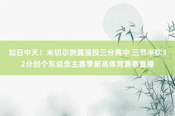 如日中天！米切尔侧翼强投三分再中 三节半砍32分创个东说念主赛季新高体育赛事直播