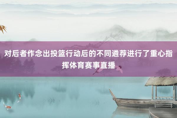 对后者作念出投篮行动后的不同遴荐进行了重心指挥体育赛事直播