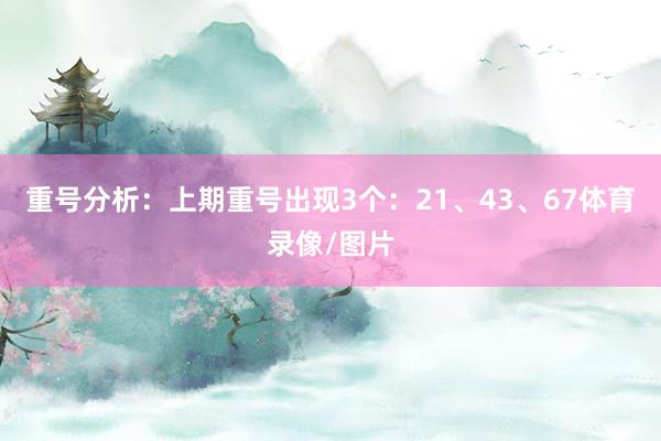 重号分析：上期重号出现3个：21、43、67体育录像/图片