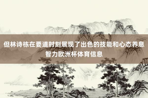 但林诗栋在要道时刻展现了出色的技能和心态养息智力欧洲杯体育信息