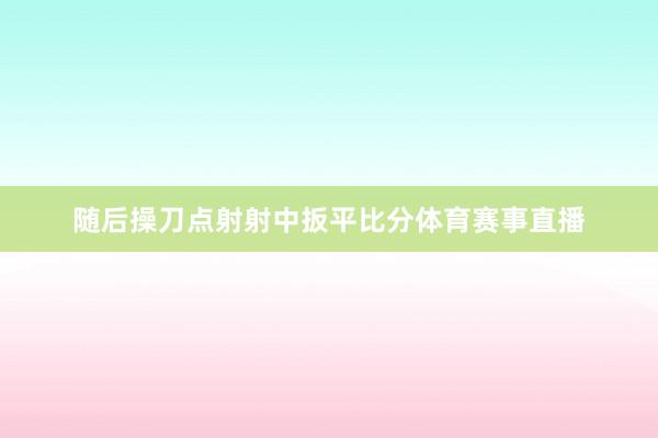 随后操刀点射射中扳平比分体育赛事直播