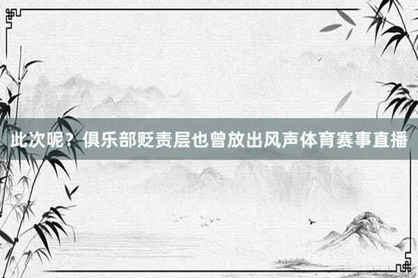 此次呢？俱乐部贬责层也曾放出风声体育赛事直播