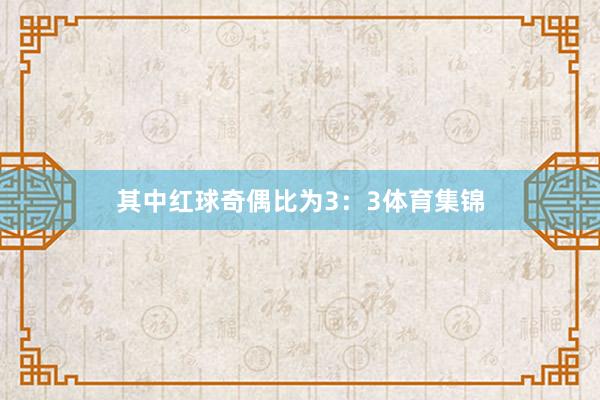 其中红球奇偶比为3：3体育集锦