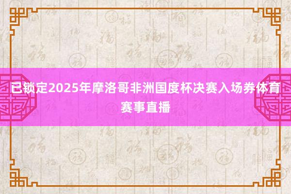 已锁定2025年摩洛哥非洲国度杯决赛入场券体育赛事直播