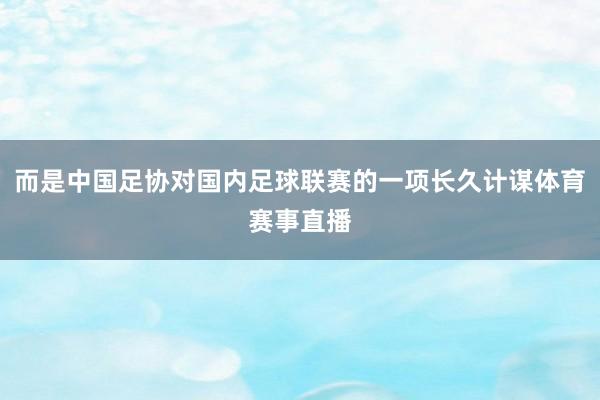 而是中国足协对国内足球联赛的一项长久计谋体育赛事直播