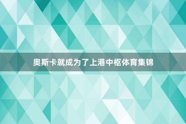 奥斯卡就成为了上港中枢体育集锦