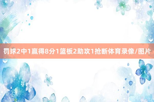 罚球2中1赢得8分1篮板2助攻1抢断体育录像/图片