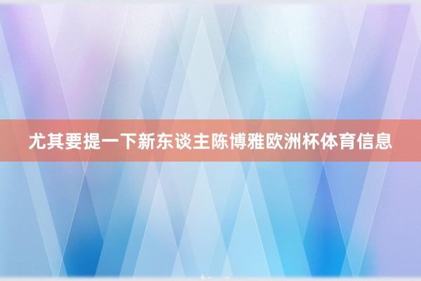 尤其要提一下新东谈主陈博雅欧洲杯体育信息