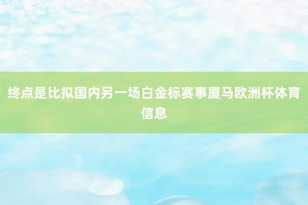 终点是比拟国内另一场白金标赛事厦马欧洲杯体育信息