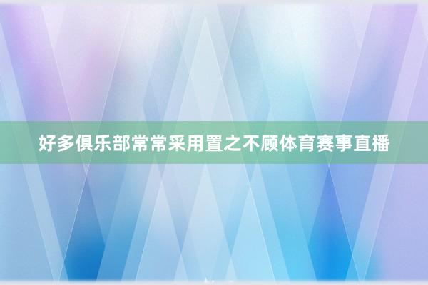 好多俱乐部常常采用置之不顾体育赛事直播