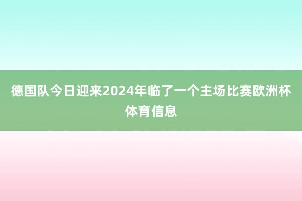 德国队今日迎来2024年临了一个主场比赛欧洲杯体育信息