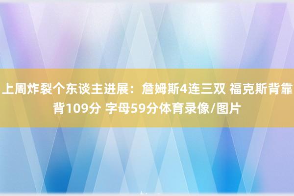 上周炸裂个东谈主进展：詹姆斯4连三双 福克斯背靠背109分 字母59分体育录像/图片