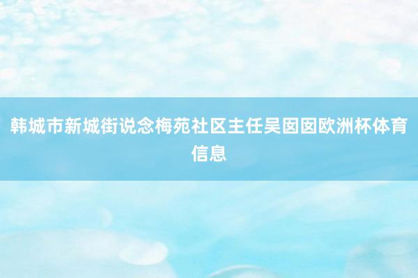 韩城市新城街说念梅苑社区主任吴囡囡欧洲杯体育信息