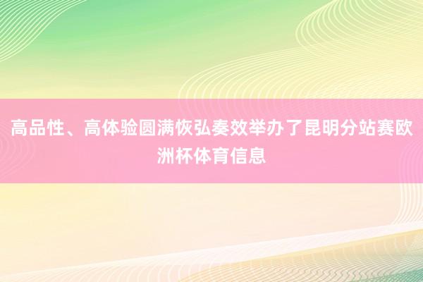 高品性、高体验圆满恢弘奏效举办了昆明分站赛欧洲杯体育信息