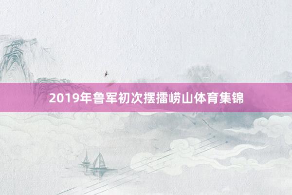 2019年鲁军初次摆擂崂山体育集锦