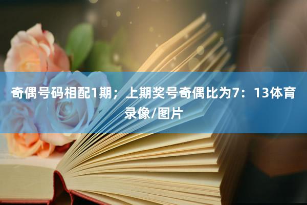 奇偶号码相配1期；上期奖号奇偶比为7：13体育录像/图片