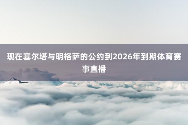 现在塞尔塔与明格萨的公约到2026年到期体育赛事直播