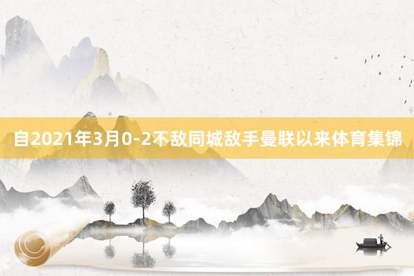 自2021年3月0-2不敌同城敌手曼联以来体育集锦