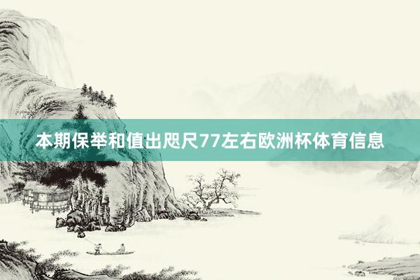 本期保举和值出咫尺77左右欧洲杯体育信息