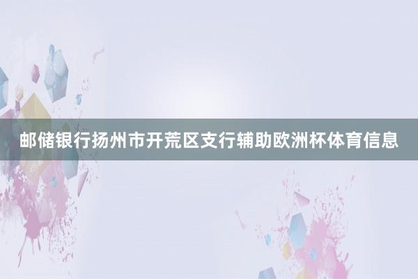 邮储银行扬州市开荒区支行辅助欧洲杯体育信息