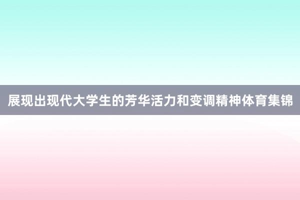 展现出现代大学生的芳华活力和变调精神体育集锦