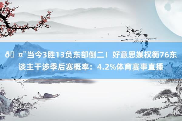 🤨当今3胜13负东部倒二！好意思媒权衡76东谈主干涉季后赛概率：4.2%体育赛事直播