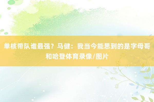 单核带队谁最强？马健：我当今能思到的是字母哥和哈登体育录像/图片